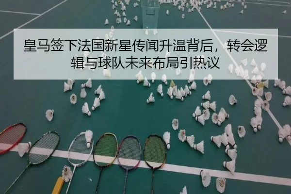 皇马签下法国新星传闻升温背后，转会逻辑与球队未来布局引热议