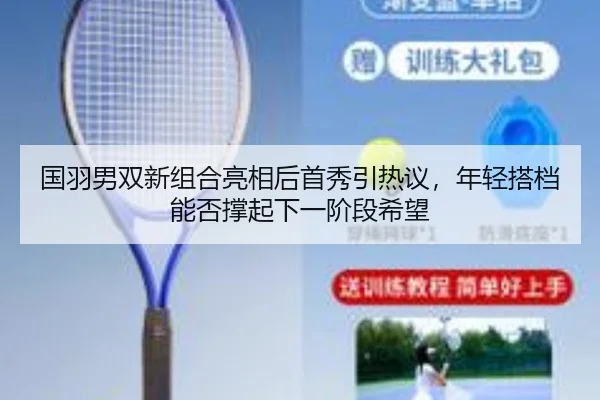 国羽男双新组合亮相后首秀引热议，年轻搭档能否撑起下一阶段希望