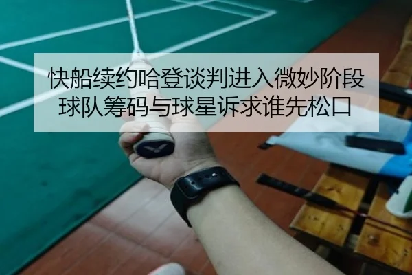 快船续约哈登谈判进入微妙阶段 球队筹码与球星诉求谁先松口